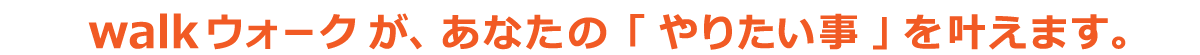 walkウォークがあなたの「やりたい事」を叶えます。